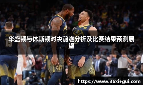 华盛顿与休斯顿对决前瞻分析及比赛结果预测展望