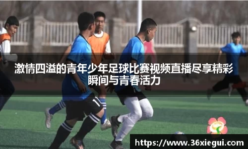 激情四溢的青年少年足球比赛视频直播尽享精彩瞬间与青春活力