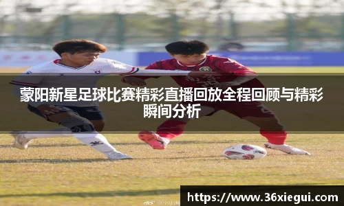 蒙阳新星足球比赛精彩直播回放全程回顾与精彩瞬间分析