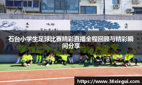 石台小学生足球比赛精彩直播全程回顾与精彩瞬间分享