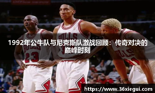 1992年公牛队与尼克斯队激战回顾：传奇对决的巅峰时刻