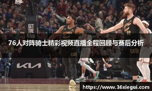 76人对阵骑士精彩视频直播全程回顾与赛后分析