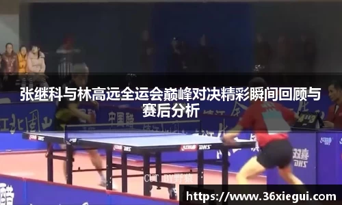 张继科与林高远全运会巅峰对决精彩瞬间回顾与赛后分析