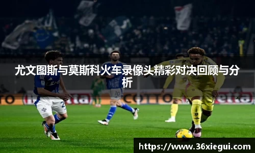 尤文图斯与莫斯科火车录像头精彩对决回顾与分析