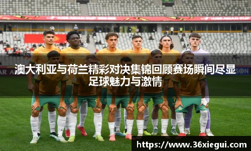 澳大利亚与荷兰精彩对决集锦回顾赛场瞬间尽显足球魅力与激情
